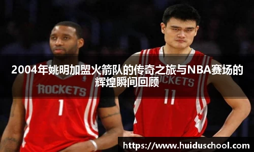 2004年姚明加盟火箭队的传奇之旅与NBA赛场的辉煌瞬间回顾